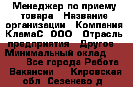 Менеджер по приему товара › Название организации ­ Компания КламаС, ООО › Отрасль предприятия ­ Другое › Минимальный оклад ­ 25 000 - Все города Работа » Вакансии   . Кировская обл.,Сезенево д.